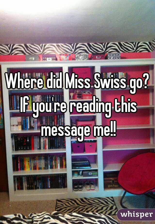 Where did Miss Swiss go? If you're reading this message me!!