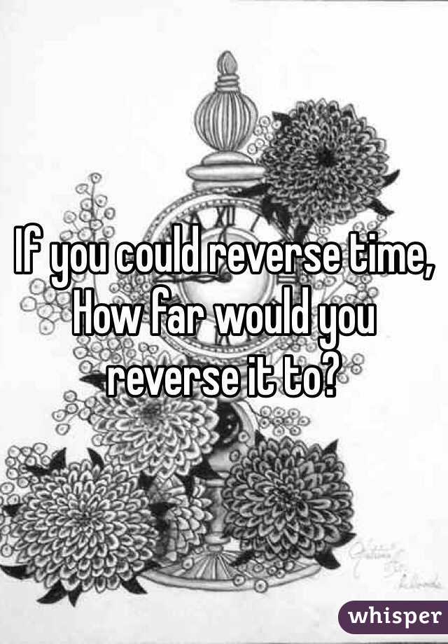 If you could reverse time, How far would you reverse it to? 