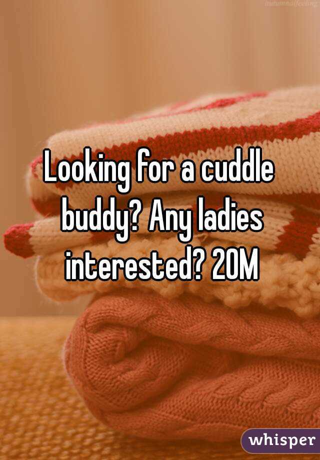 Looking for a cuddle buddy? Any ladies interested? 20M