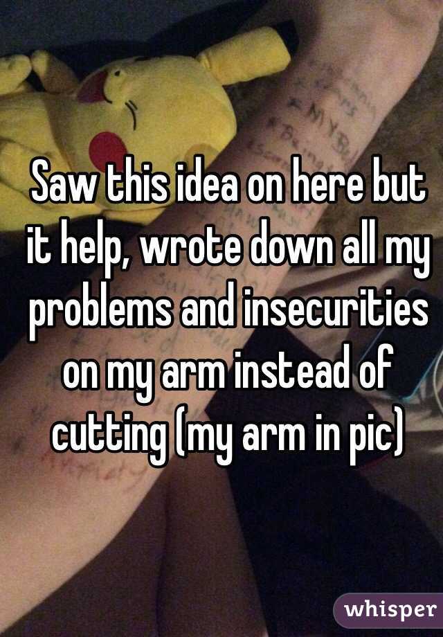 Saw this idea on here but it help, wrote down all my problems and insecurities on my arm instead of cutting (my arm in pic)
 