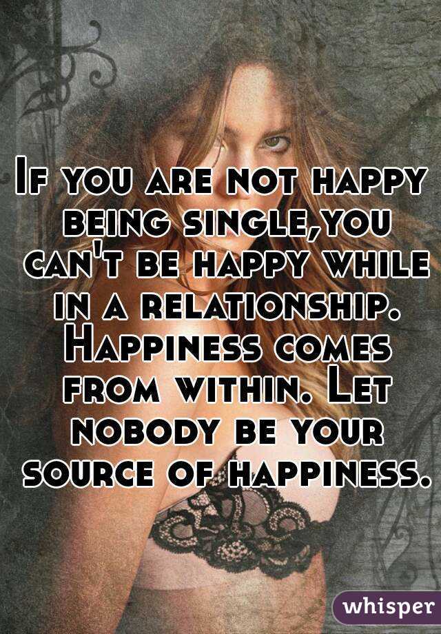 If you are not happy being single,you can't be happy while in a relationship. Happiness comes from within. Let nobody be your source of happiness.