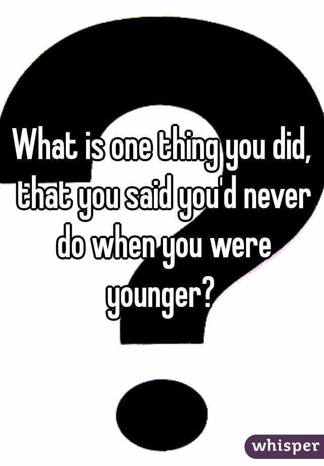 What is one thing you did, that you said you'd never do when you were younger? 