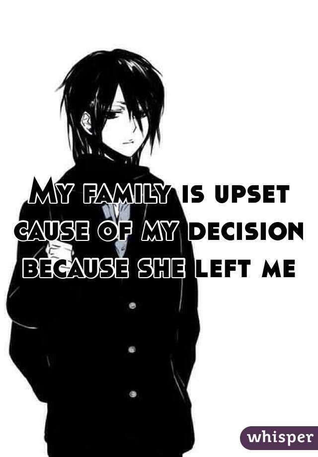 My family is upset cause of my decision because she left me 