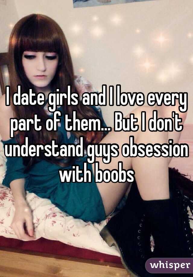 I date girls and I love every part of them... But I don't understand guys obsession with boobs