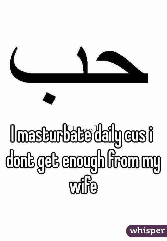 I masturbate daily cus i dont get enough from my wife