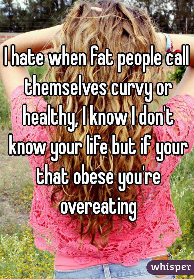 I hate when fat people call themselves curvy or healthy, I know I don't know your life but if your that obese you're overeating