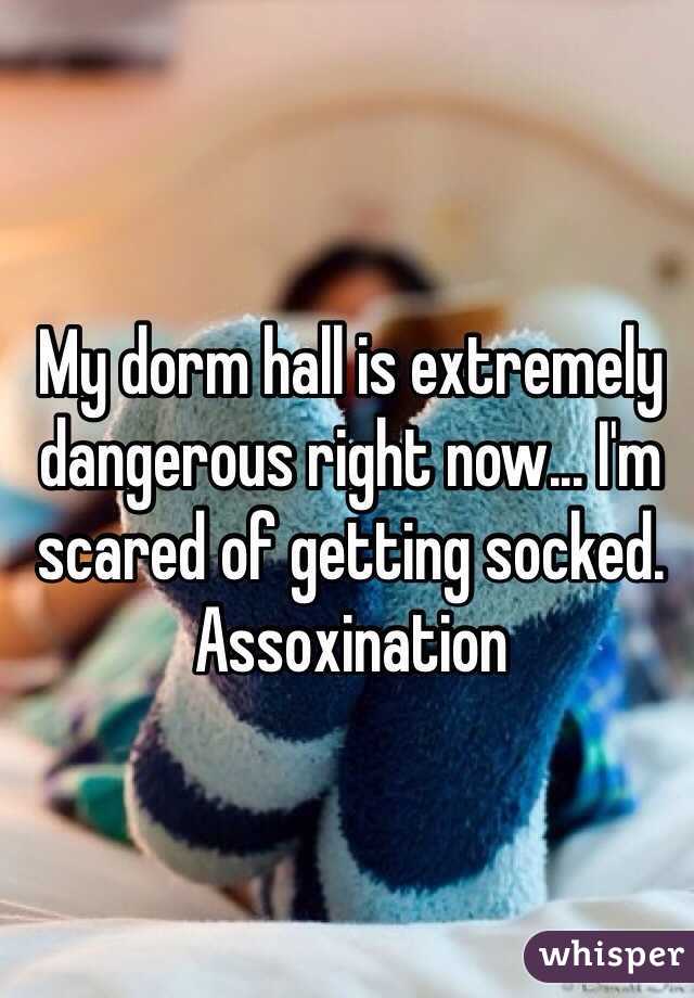 My dorm hall is extremely dangerous right now... I'm scared of getting socked. Assoxination