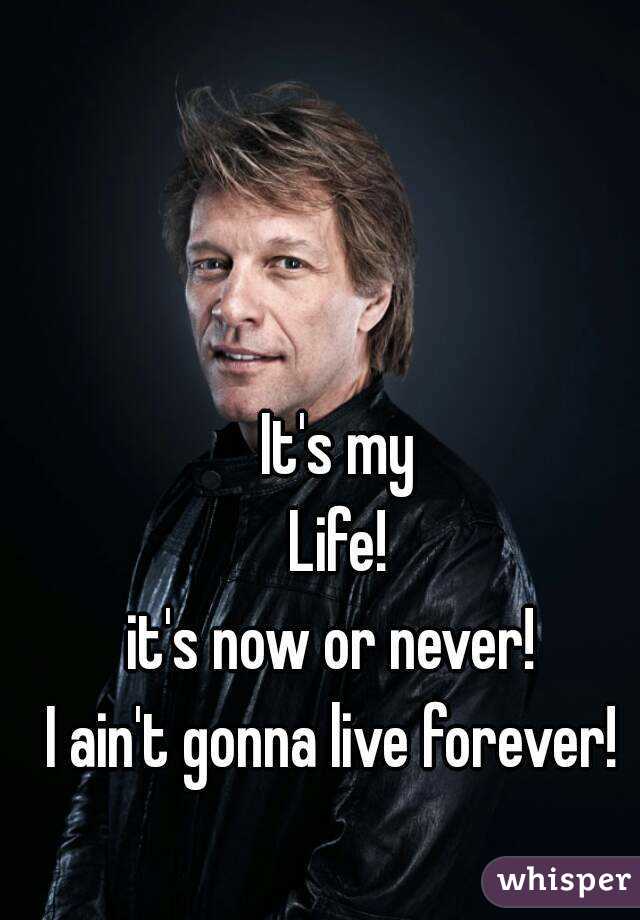 It's my
Life!
 it's now or never!  
I ain't gonna live forever! 