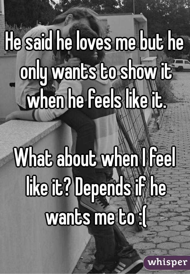 He said he loves me but he only wants to show it when he feels like it.

What about when I feel like it? Depends if he wants me to :(