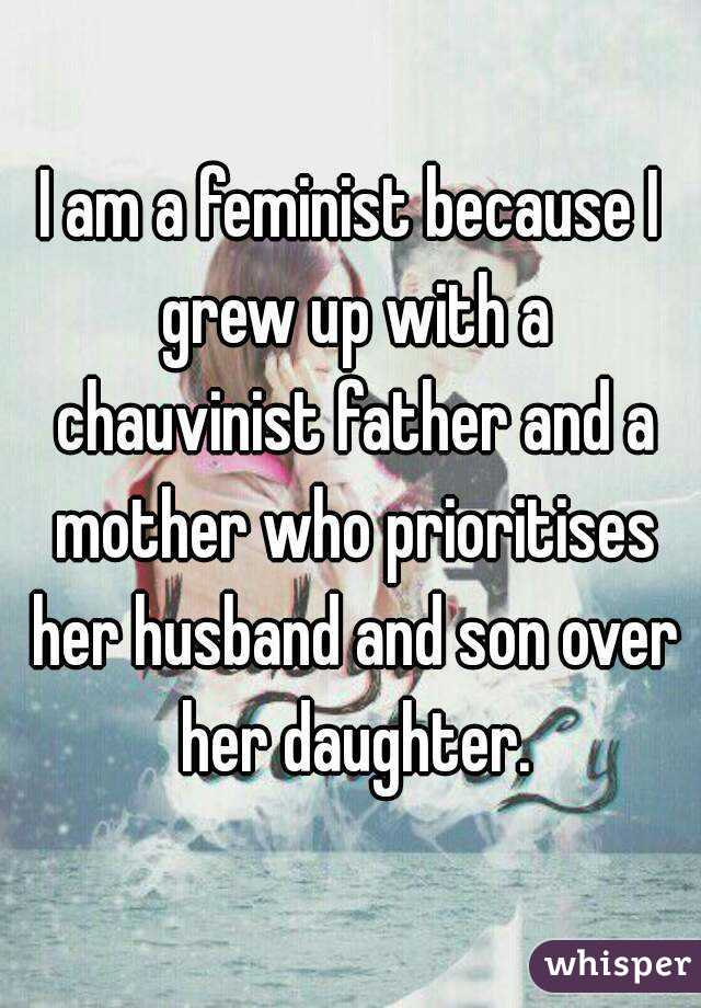 I am a feminist because I grew up with a chauvinist father and a mother who prioritises her husband and son over her daughter.