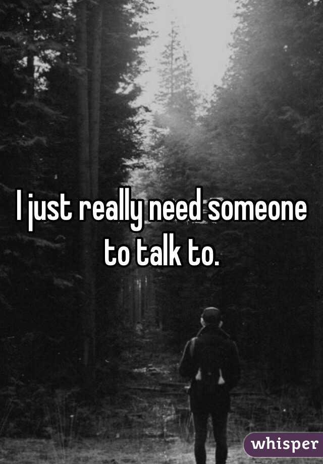 I just really need someone to talk to. 