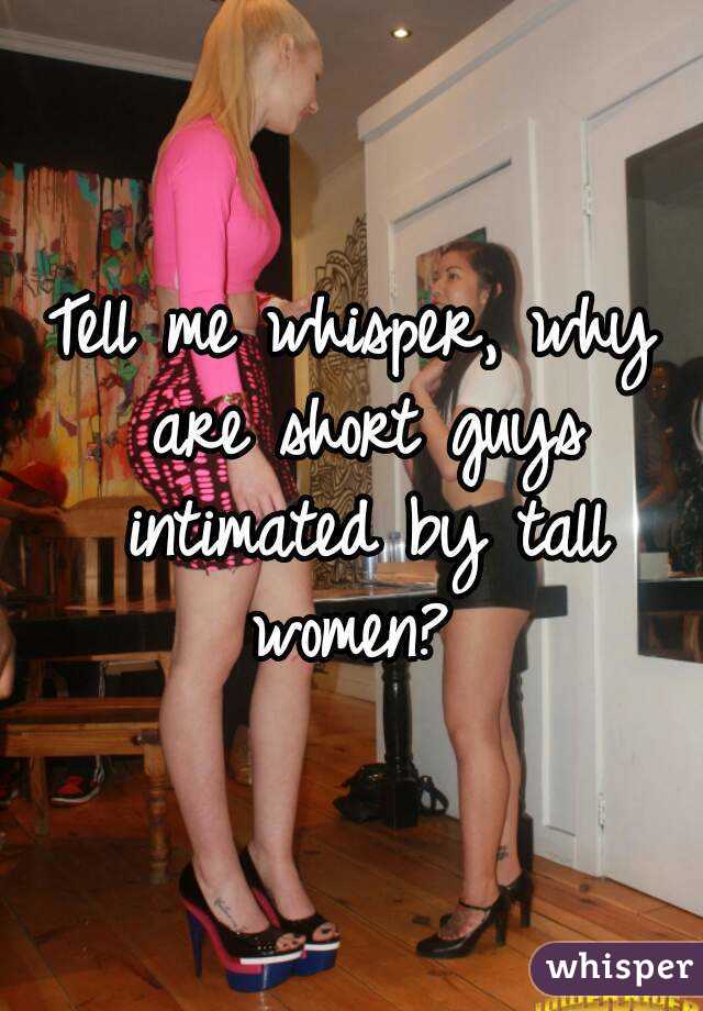 Tell me whisper, why are short guys intimated by tall women? 