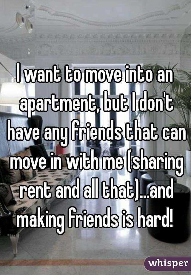 I want to move into an apartment, but I don't have any friends that can move in with me (sharing rent and all that)...and making friends is hard! 