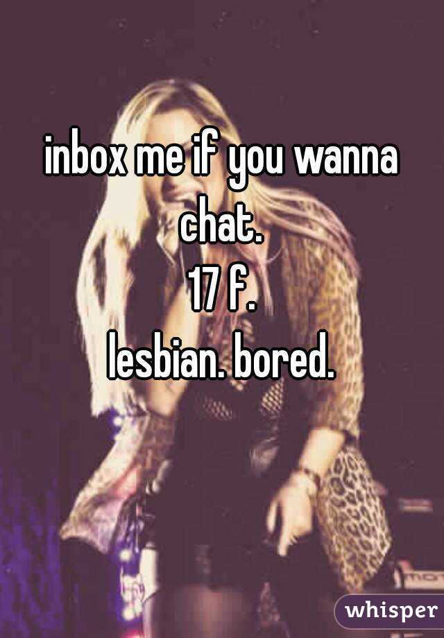 inbox me if you wanna
chat.
17 f.
lesbian. bored.