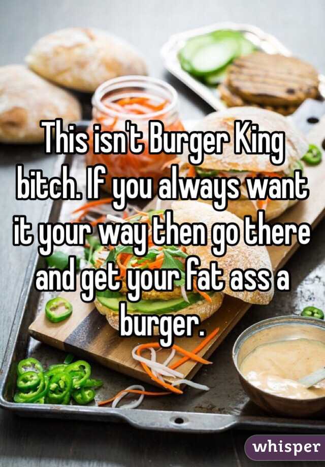 This isn't Burger King bitch. If you always want it your way then go there and get your fat ass a burger. 