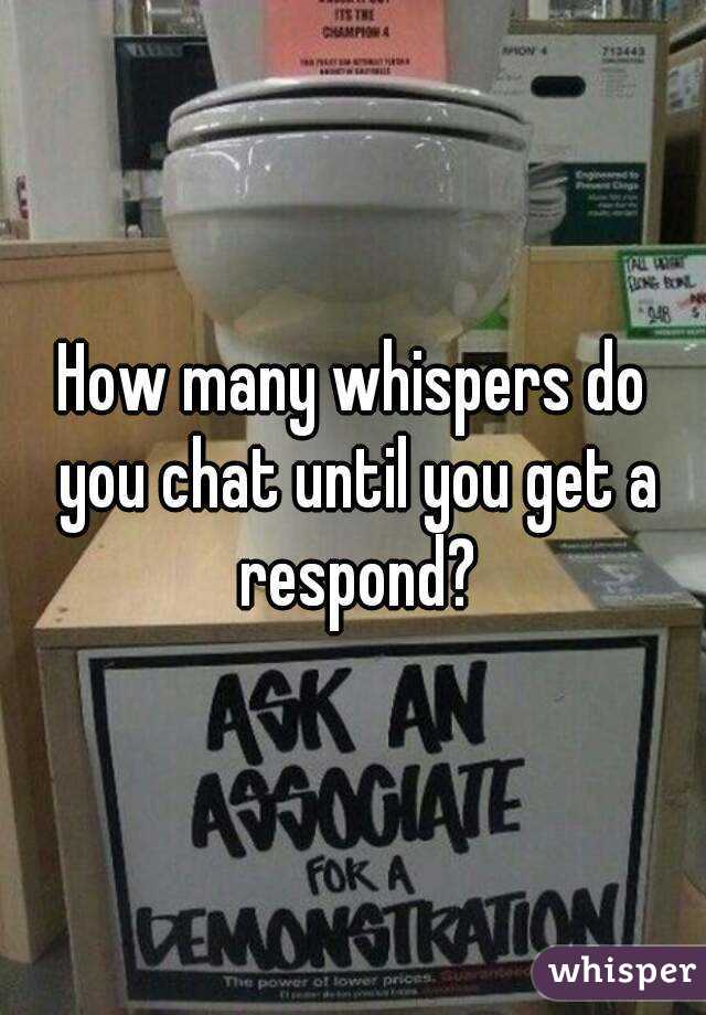 How many whispers do you chat until you get a respond?