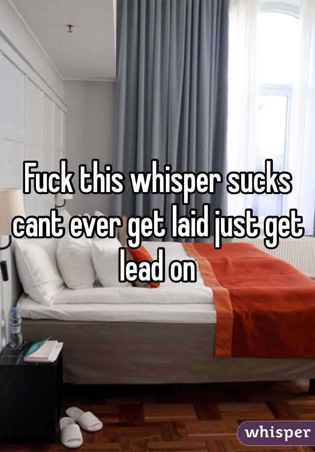 Fuck this whisper sucks cant ever get laid just get lead on
