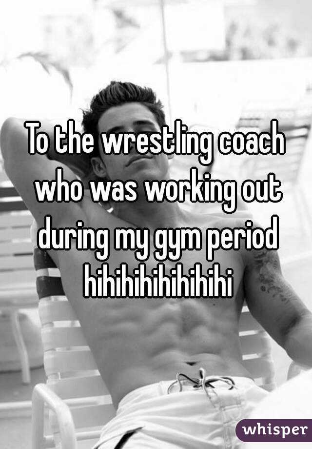 To the wrestling coach who was working out during my gym period hihihihihihihihi
