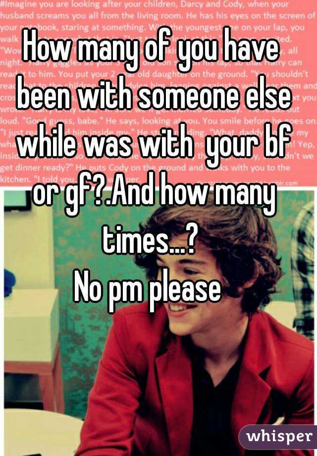 How many of you have been with someone else while was with  your bf or gf?.And how many times...? 
No pm please 