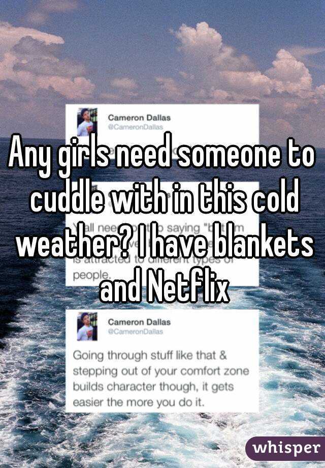 Any girls need someone to cuddle with in this cold weather? I have blankets and Netflix