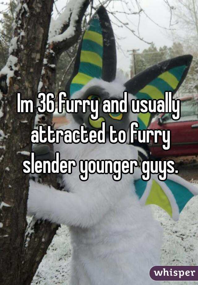 Im 36 furry and usually attracted to furry slender younger guys.
