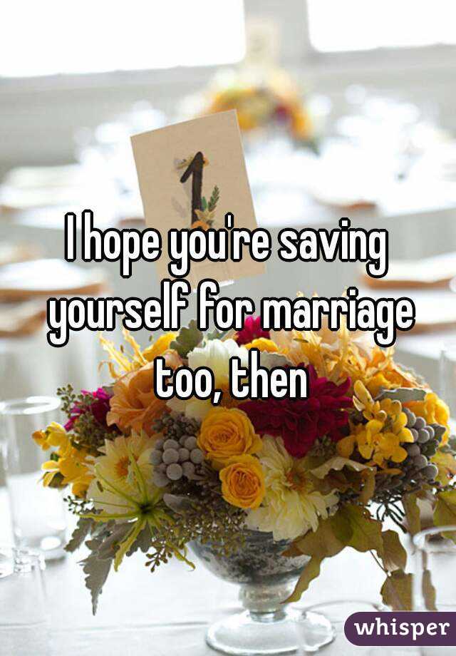 I hope you're saving yourself for marriage too, then