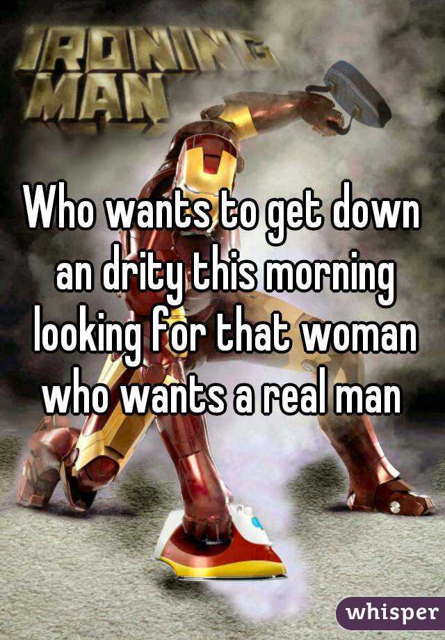Who wants to get down an drity this morning looking for that woman who wants a real man 