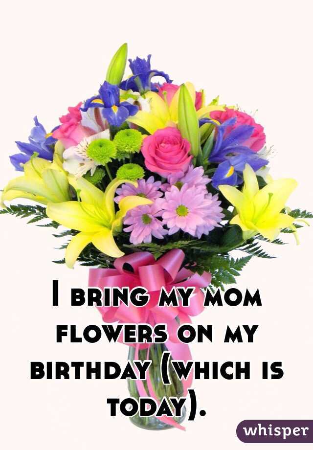 I bring my mom flowers on my birthday (which is today). 