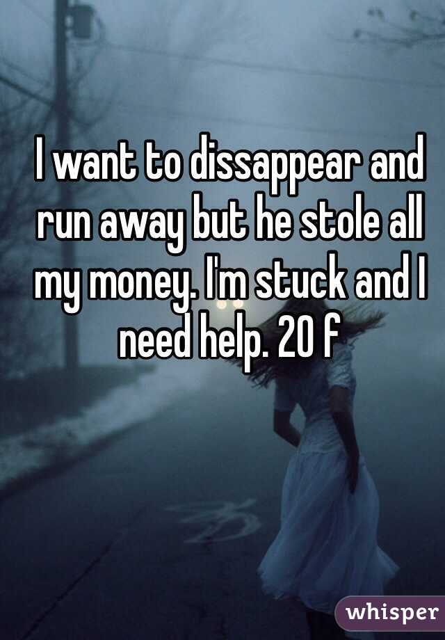 I want to dissappear and run away but he stole all my money. I'm stuck and I need help. 20 f 