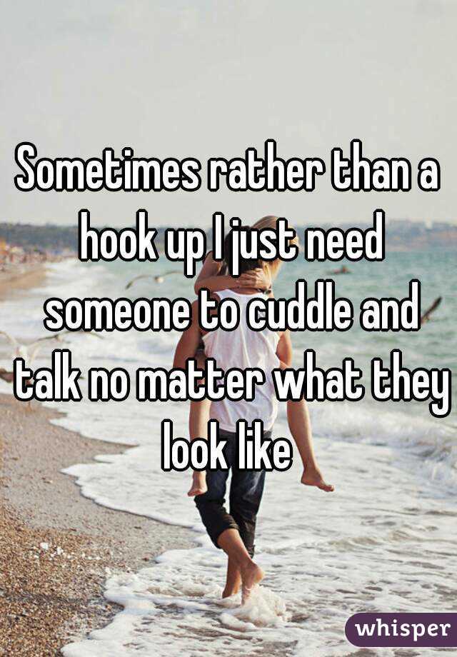 Sometimes rather than a hook up I just need someone to cuddle and talk no matter what they look like 