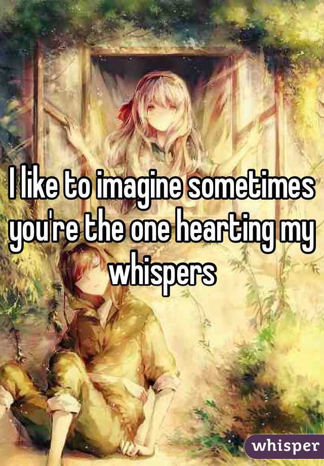 I like to imagine sometimes you're the one hearting my whispers