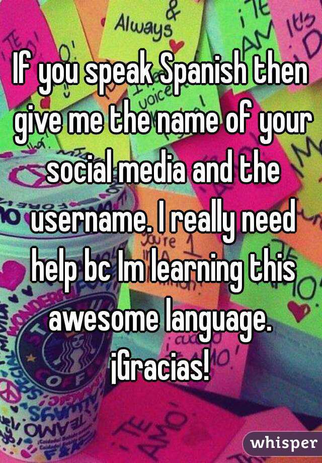 If you speak Spanish then give me the name of your social media and the username. I really need help bc Im learning this awesome language. 
¡Gracias!