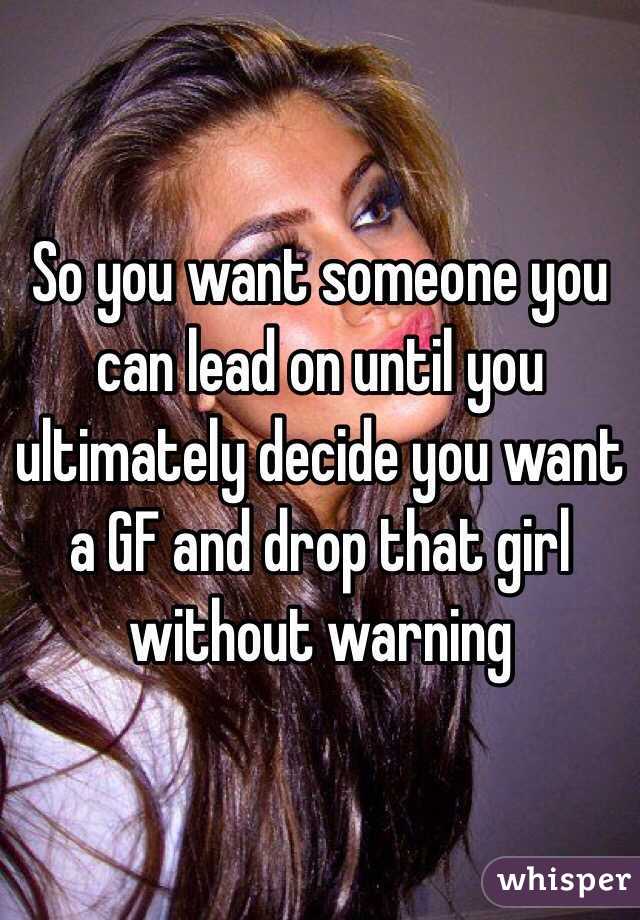 So you want someone you can lead on until you ultimately decide you want a GF and drop that girl without warning 