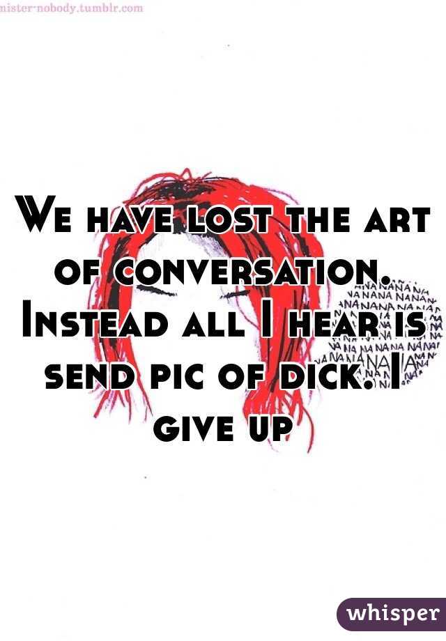We have lost the art of conversation. Instead all I hear is send pic of dick. I give up 