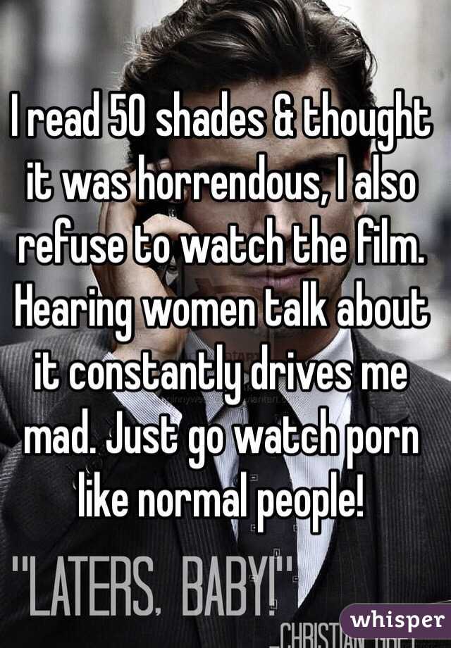 I read 50 shades & thought it was horrendous, I also refuse to watch the film. Hearing women talk about it constantly drives me mad. Just go watch porn like normal people!