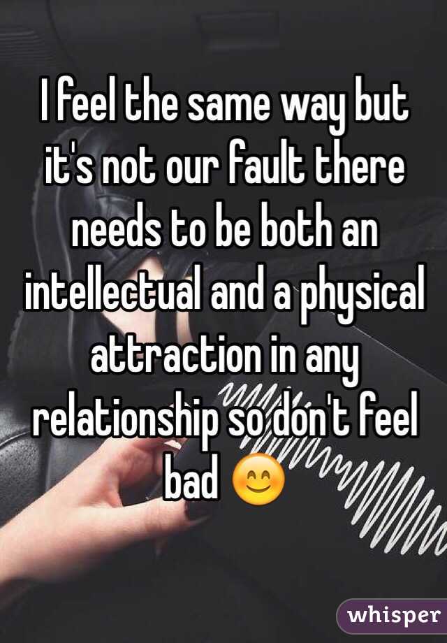 I feel the same way but it's not our fault there needs to be both an intellectual and a physical attraction in any relationship so don't feel bad 😊
