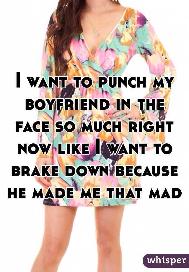 I want to punch my boyfriend in the face so much right now like I want to brake down because he made me that mad 