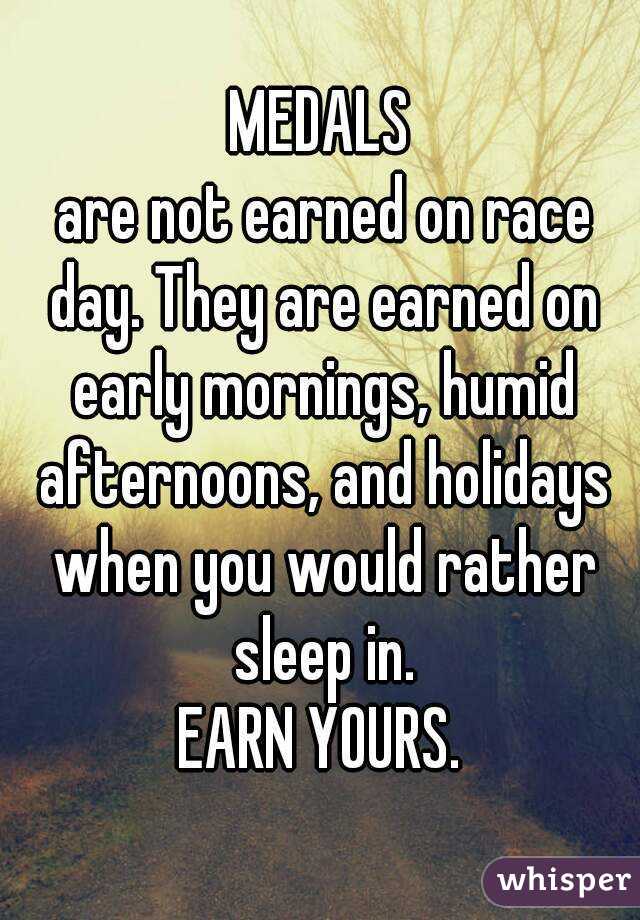 MEDALS
 are not earned on race day. They are earned on early mornings, humid afternoons, and holidays when you would rather sleep in.
EARN YOURS.