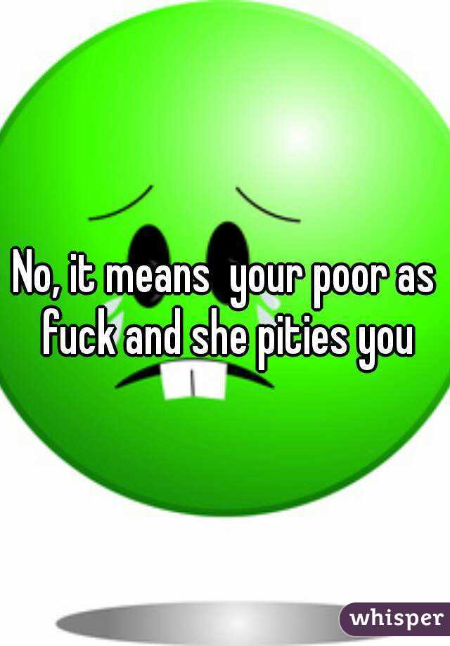 No, it means  your poor as fuck and she pities you