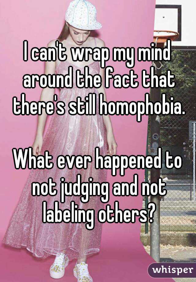 I can't wrap my mind around the fact that there's still homophobia.

What ever happened to not judging and not labeling others?