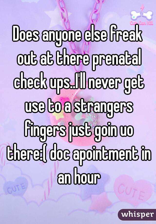 Does anyone else freak out at there prenatal check ups..I'll never get use to a strangers fingers just goin uo there:( doc apointment in an hour