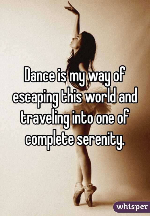  Dance is my way of escaping this world and traveling into one of complete serenity.