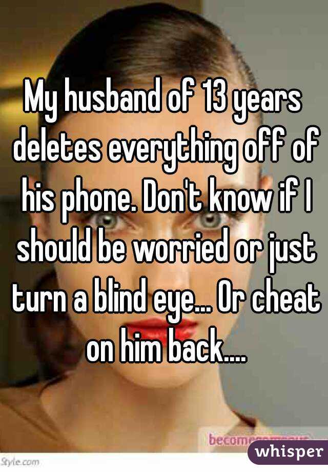 My husband of 13 years deletes everything off of his phone. Don't know if I should be worried or just turn a blind eye... Or cheat on him back....