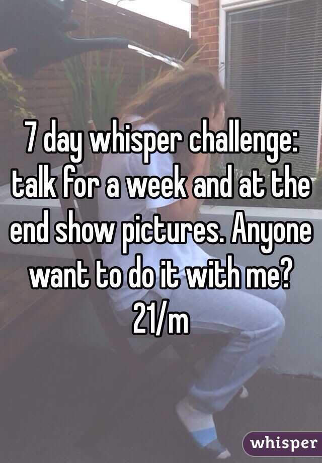 7 day whisper challenge: talk for a week and at the end show pictures. Anyone want to do it with me? 21/m