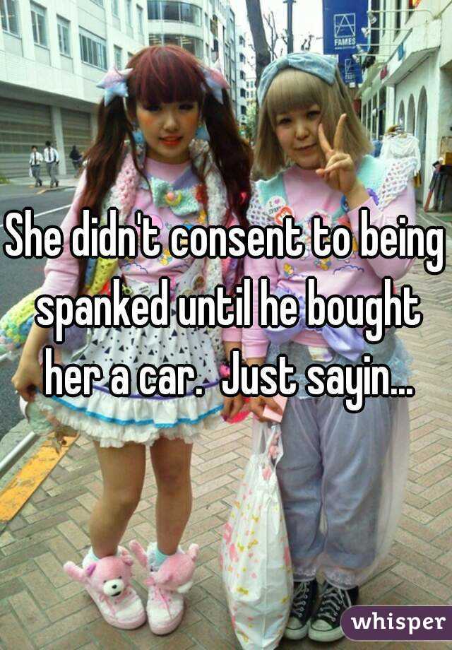 She didn't consent to being spanked until he bought her a car.  Just sayin...
