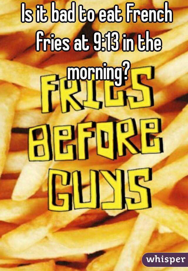 Is it bad to eat French fries at 9:13 in the morning?