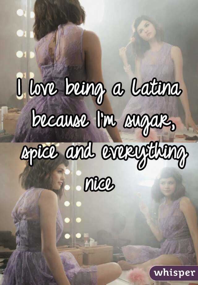 I love being a Latina because I'm sugar, spice and everything nice 