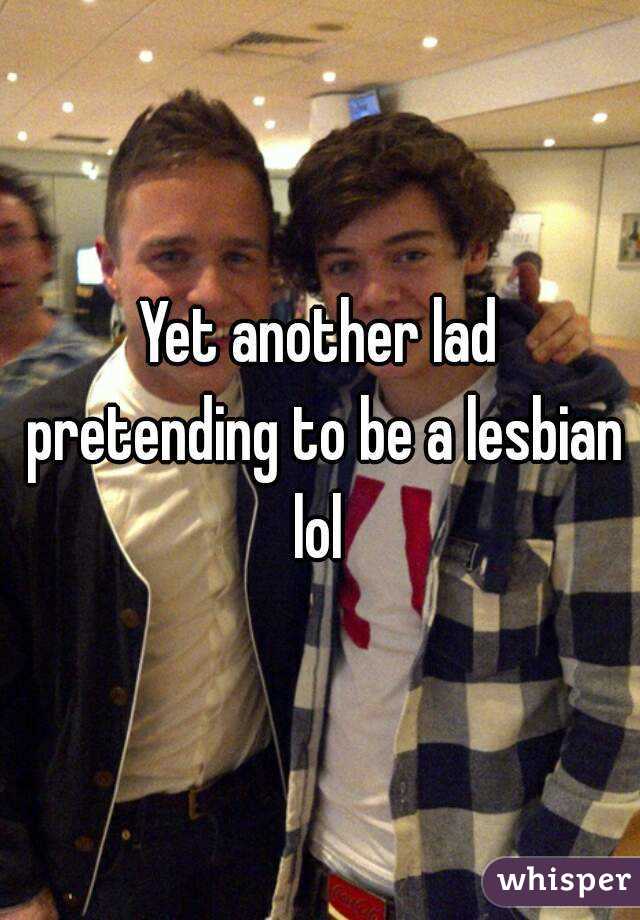 Yet another lad pretending to be a lesbian lol 