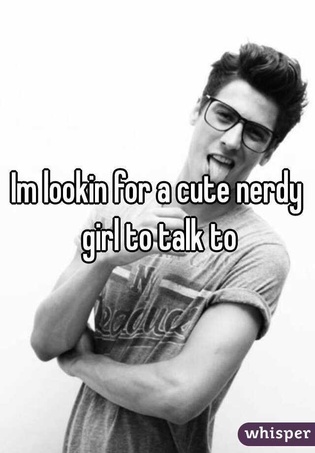 Im lookin for a cute nerdy girl to talk to