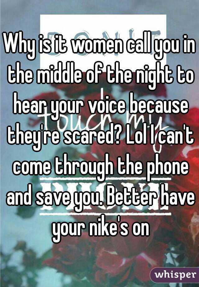 Why is it women call you in the middle of the night to hear your voice because they're scared? Lol I can't come through the phone and save you. Better have your nike's on